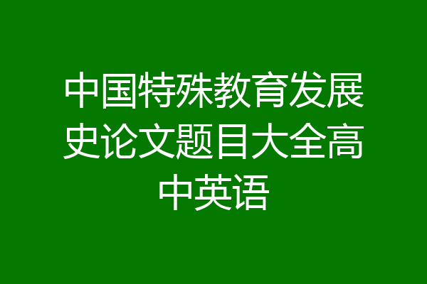 中国特殊教育发展史论文题目大全高中英语