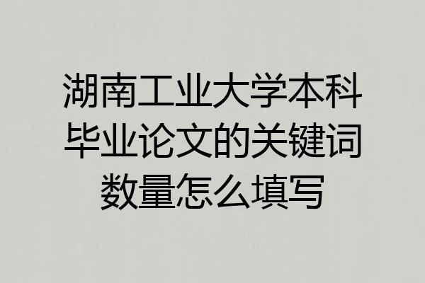 湖南工业大学本科毕业论文的关键词数量怎么填写