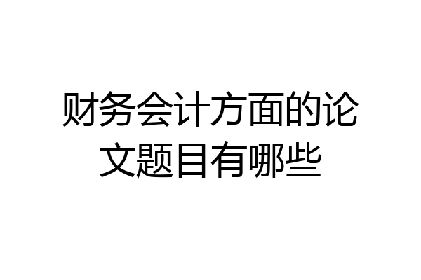 财务会计方面的论文题目有哪些