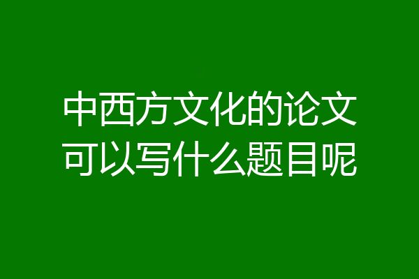 中西方文化的论文可以写什么题目呢
