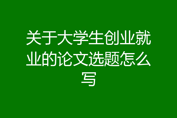 关于大学生创业就业的论文选题怎么写