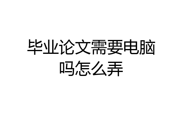 毕业论文需要电脑吗怎么弄