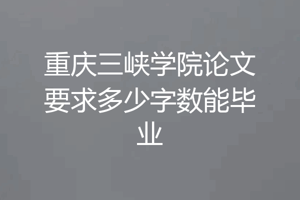 重庆三峡学院论文要求多少字数能毕业