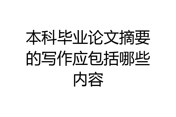本科毕业论文摘要的写作应包括哪些内容