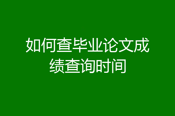 如何查毕业论文成绩查询时间