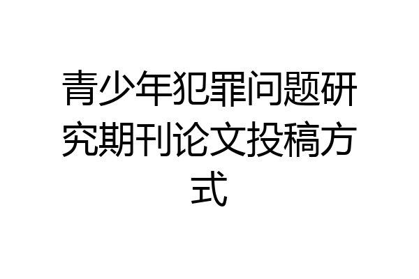 青少年犯罪问题研究期刊论文投稿方式