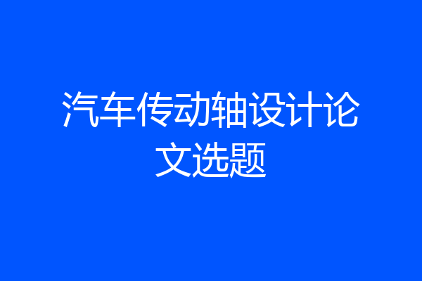 汽车传动轴设计论文选题