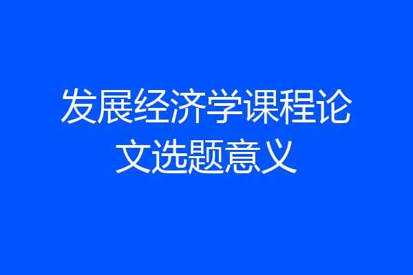 发展经济学课程论文选题意义