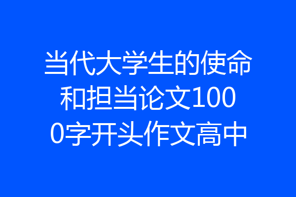 当代大学生的使命和担当论文1000字开头作文高中