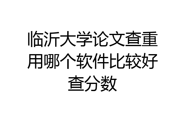临沂大学论文查重用哪个软件比较好查分数