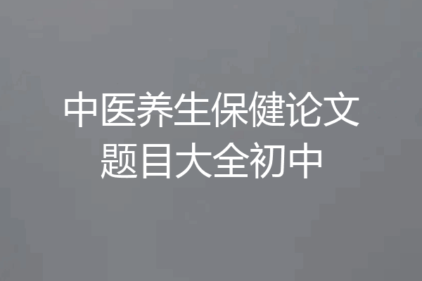 中医养生保健论文题目大全初中
