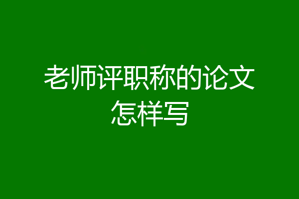 老师评职称的论文怎样写