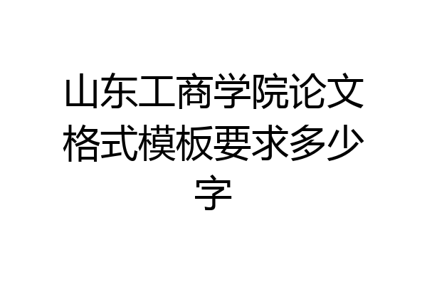 山东工商学院论文格式模板要求多少字