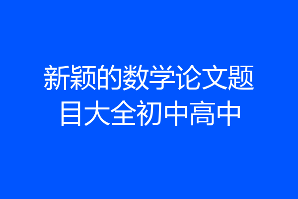 新颖的数学论文题目大全初中高中