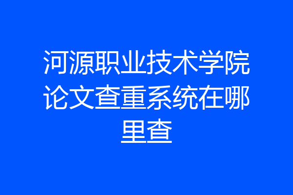 河源职业技术学院论文查重系统在哪里查