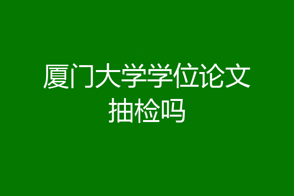 厦门大学学位论文抽检吗
