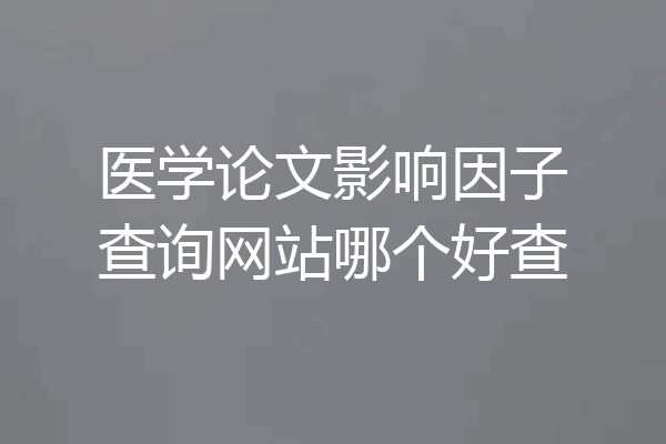 医学论文影响因子查询网站哪个好查