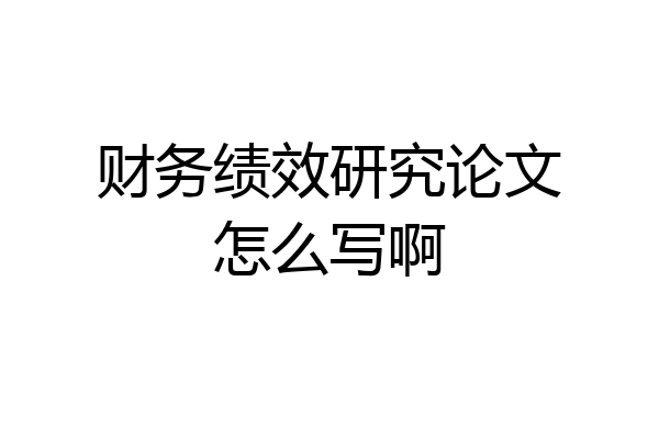 财务绩效研究论文怎么写啊