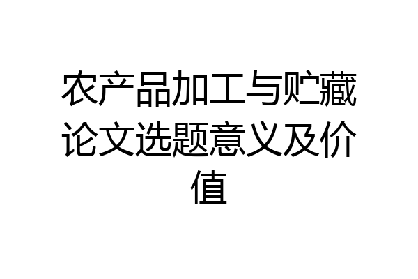 农产品加工与贮藏论文选题意义及价值