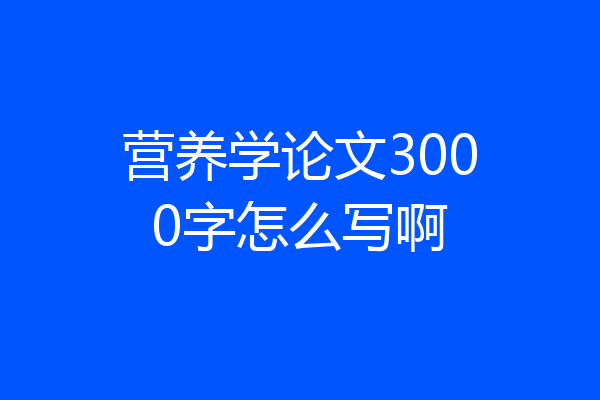 营养学论文3000字怎么写啊