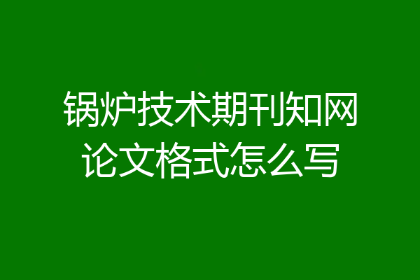 锅炉技术期刊知网论文格式怎么写