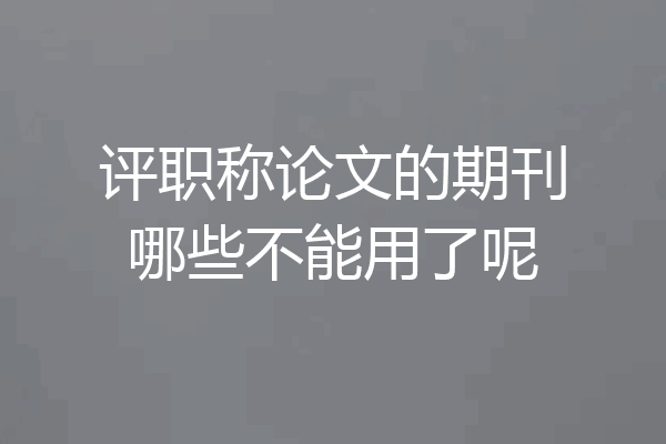 评职称论文的期刊哪些不能用了呢