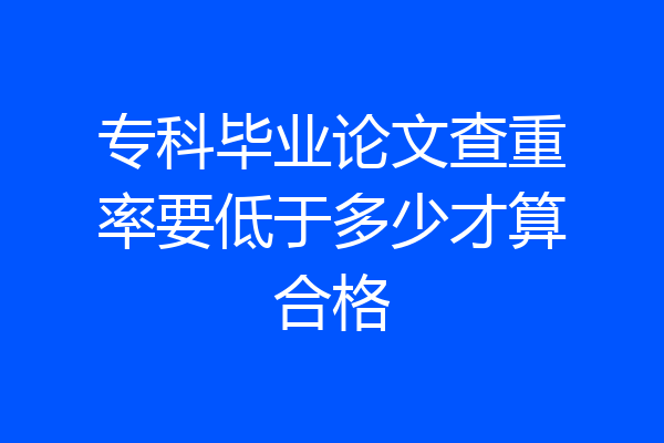 专科毕业论文查重率要低于多少才算合格
