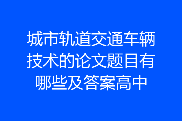 城市轨道交通车辆技术的论文题目有哪些及答案高中