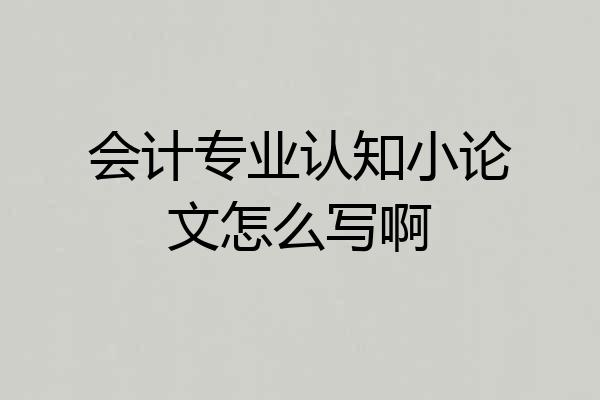 会计专业认知小论文怎么写啊