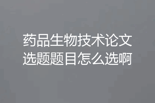 药品生物技术论文选题题目怎么选啊