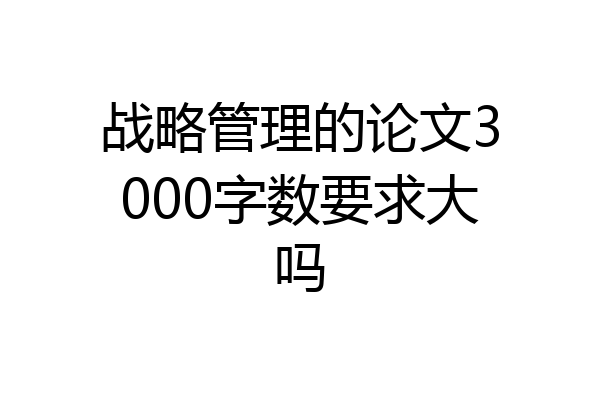 战略管理的论文3000字数要求大吗