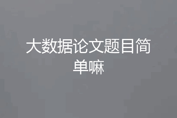大数据论文题目简单嘛