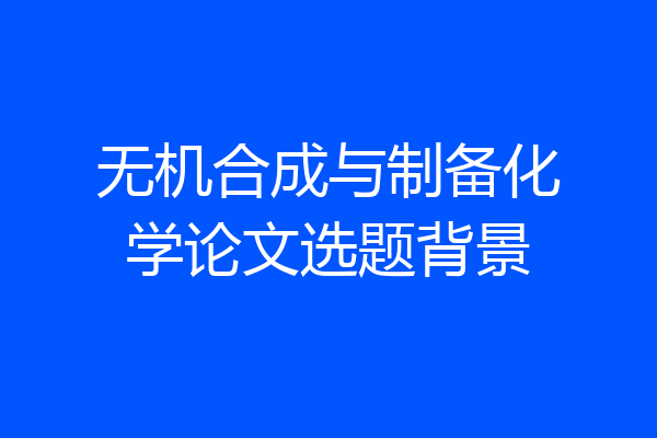 无机合成与制备化学论文选题背景