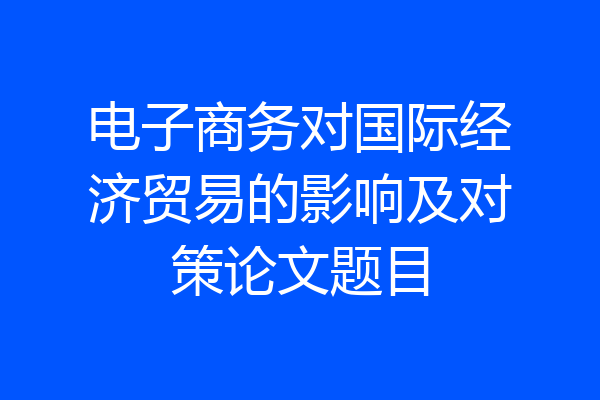 电子商务对国际经济贸易的影响及对策论文题目