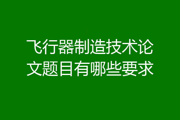 飞行器制造技术论文题目有哪些要求