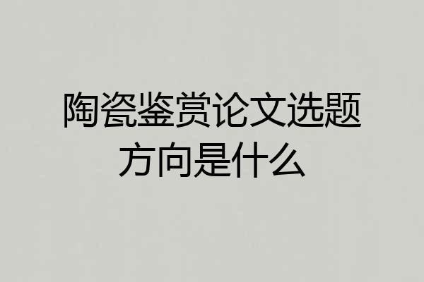 陶瓷鉴赏论文选题方向是什么