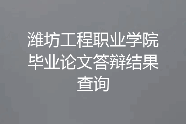 潍坊工程职业学院毕业论文答辩结果查询