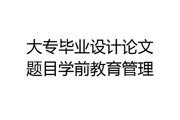大专毕业设计论文题目学前教育管理