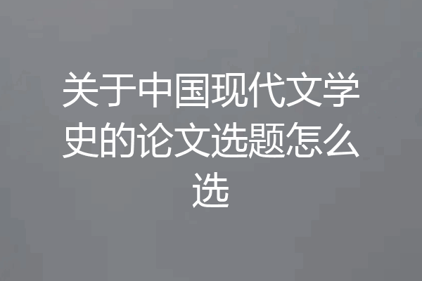 关于中国现代文学史的论文选题怎么选
