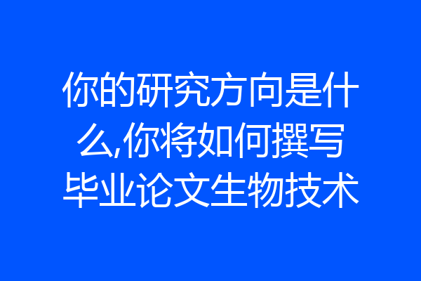 你的研究方向是什么,你将如何撰写毕业论文生物技术