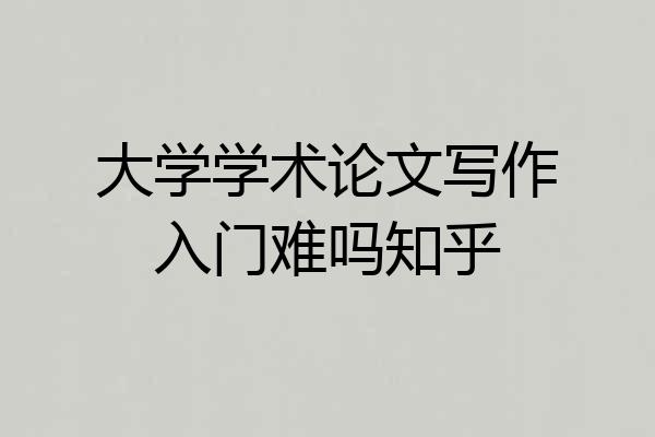 大学学术论文写作入门难吗知乎