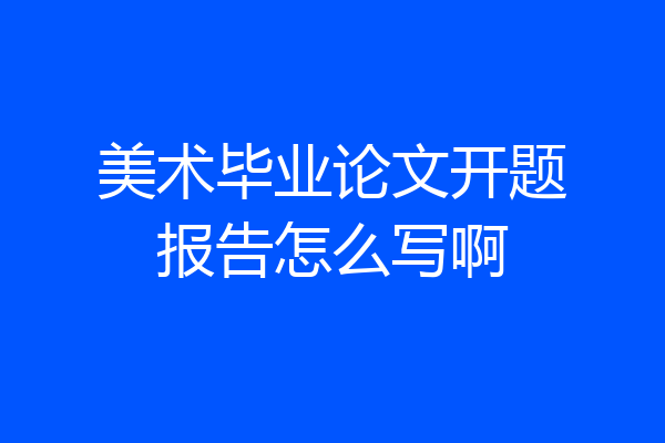 美术毕业论文开题报告怎么写啊