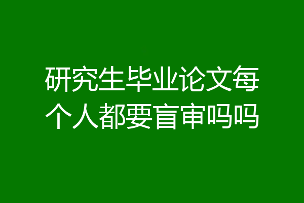 研究生毕业论文每个人都要盲审吗吗