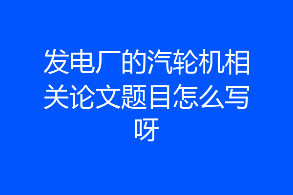 发电厂的汽轮机相关论文题目怎么写呀
