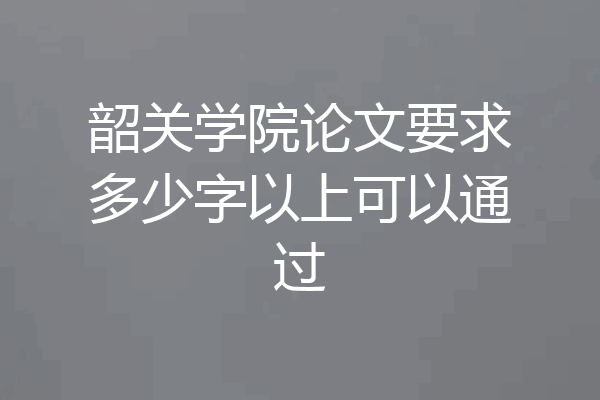 韶关学院论文要求多少字以上可以通过