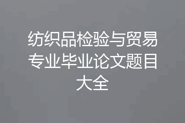 纺织品检验与贸易专业毕业论文题目大全