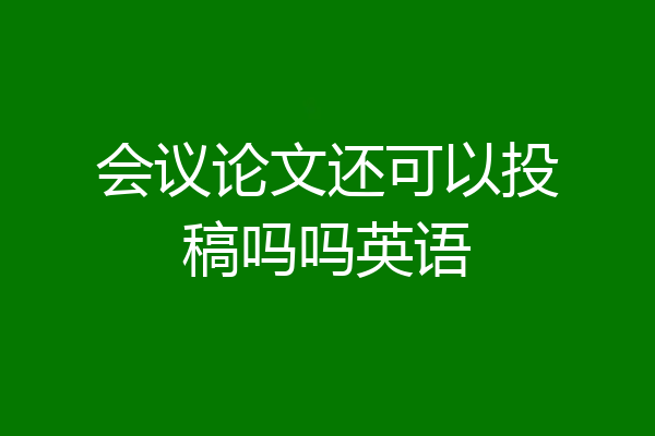 会议论文还可以投稿吗吗英语