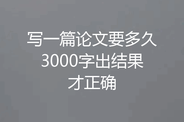 写一篇论文要多久3000字出结果才正确