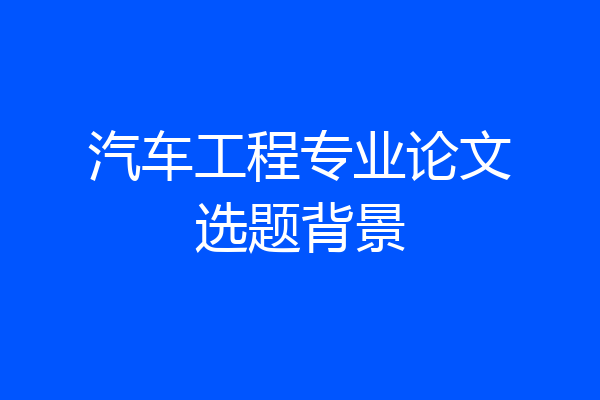 汽车工程专业论文选题背景
