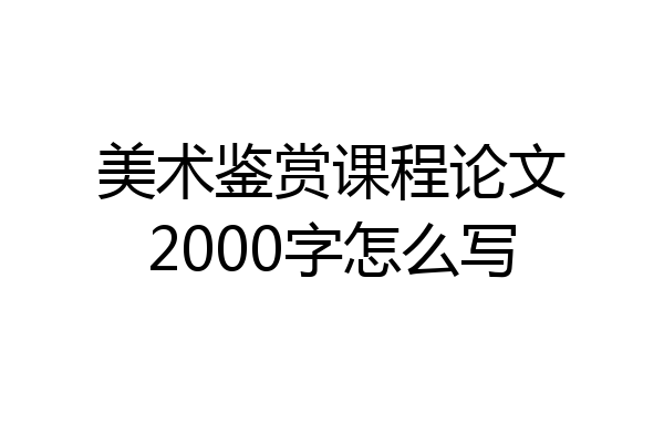 美术鉴赏课程论文2000字怎么写